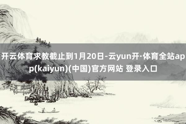 开云体育求教截止到1月20日-云yun开·体育全站app(kaiyun)(中国)官方网站 登录入口