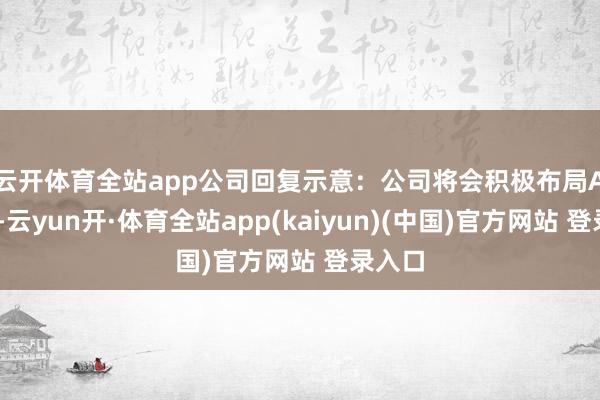 云开体育全站app 公司回复示意:公司将会积极布局AI限制-云yun开·体育全站app(kaiyun)(中国)官方网站 登录入口