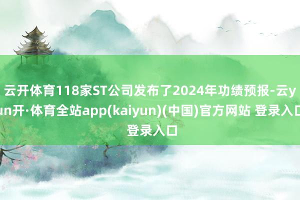 云开体育118家ST公司发布了2024年功绩预报-云yun开·体育全站app(kaiyun)(中国)官方网站 登录入口