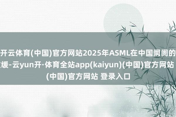 开云体育(中国)官方网站2025年ASML在中国阛阓的销售将放缓-云yun开·体育全站app(kaiyun)(中国)官方网站 登录入口