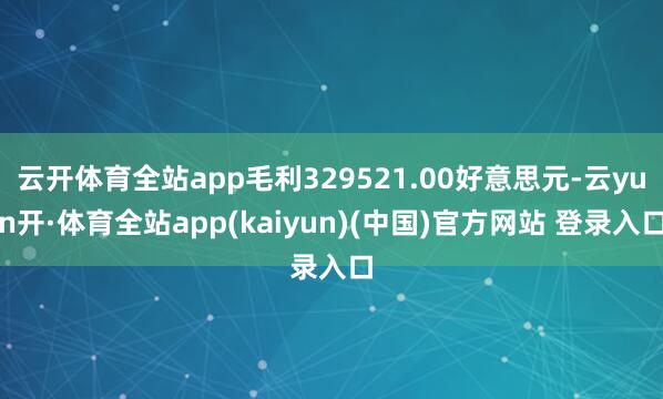 云开体育全站app毛利329521.00好意思元-云yun开·体育全站app(kaiyun)(中国)官方网站 登录入口