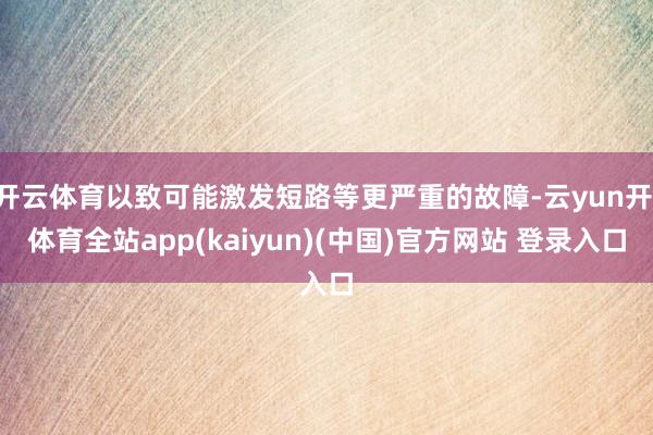 开云体育以致可能激发短路等更严重的故障-云yun开·体育全站app(kaiyun)(中国)官方网站 登录入口