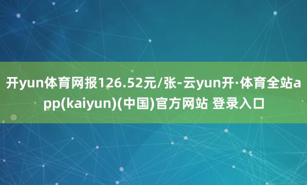 开yun体育网报126.52元/张-云yun开·体育全站app(kaiyun)(中国)官方网站 登录入口