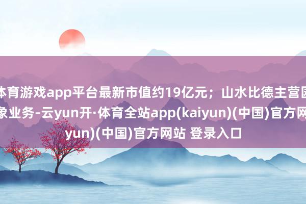 体育游戏app平台最新市值约19亿元;山水比德主营园林景不雅想象业务-云yun开·体育全站app(kaiyun)(中国)官方网站 登录入口