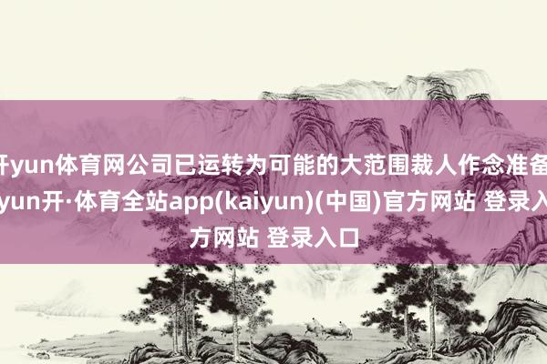 开yun体育网公司已运转为可能的大范围裁人作念准备-云yun开·体育全站app(kaiyun)(中国)官方网站 登录入口