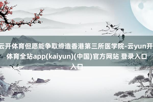 云开体育但愿能争取缔造香港第三所医学院-云yun开·体育全站app(kaiyun)(中国)官方网站 登录入口
